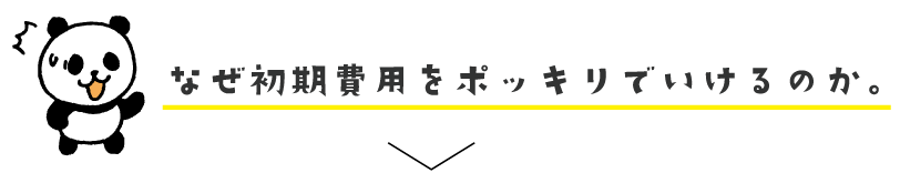 なぜ初期費用をポッキリでいけるのか。